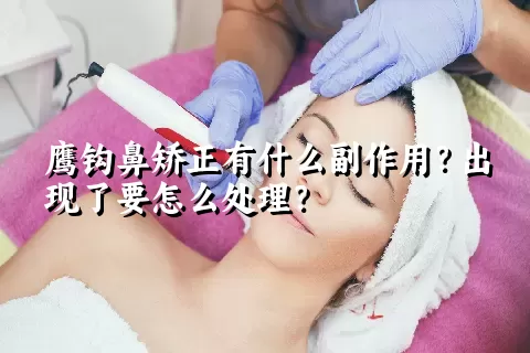 鹰钩鼻矫正有什么副作用？出现了要怎么处理？