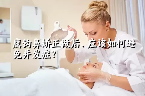 鹰钩鼻矫正做后，应该如何避免并发症？