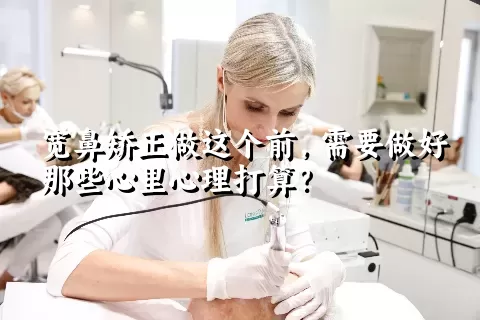 宽鼻矫正做这个前，需要做好那些心里心理打算？