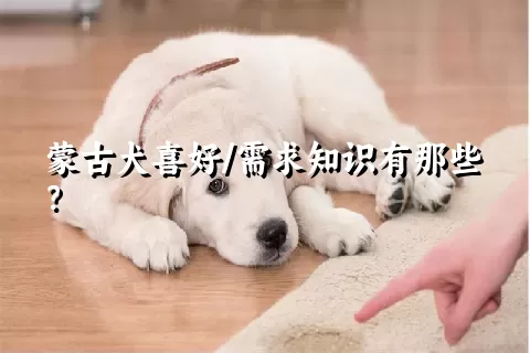 蒙古犬喜好/需求知识有那些？