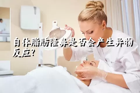 自体脂肪隆鼻是否会产生异物反应?