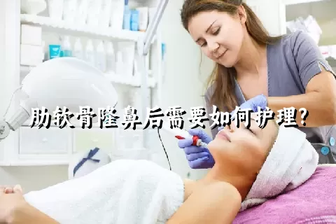 肋软骨隆鼻后需要如何护理?