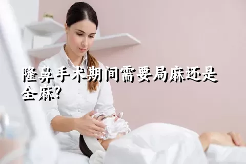 隆鼻手术期间需要局麻还是全麻?