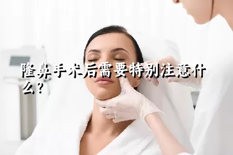 隆鼻手术后需要特别注意什么？