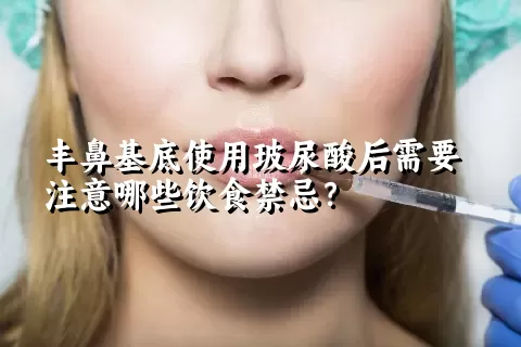 丰鼻基底使用玻尿酸后需要注意哪些饮食禁忌？