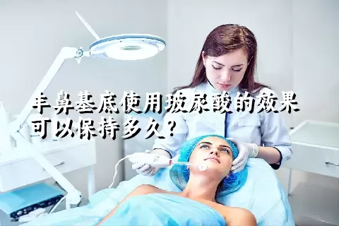 丰鼻基底使用玻尿酸的效果可以保持多久？