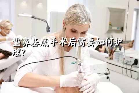 垫鼻基底手术后需要如何护理?