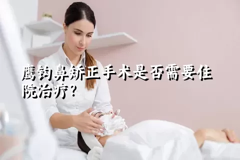 鹰钩鼻矫正手术是否需要住院治疗？