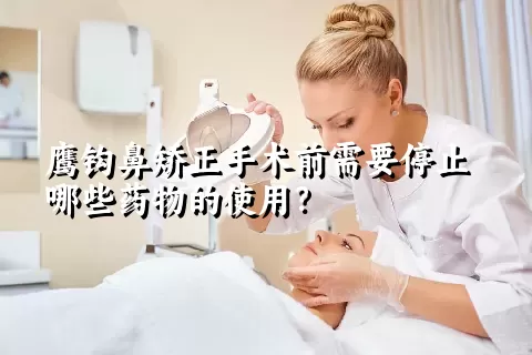 鹰钩鼻矫正手术前需要停止哪些药物的使用？