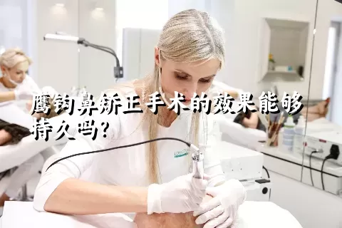 鹰钩鼻矫正手术的效果能够持久吗？