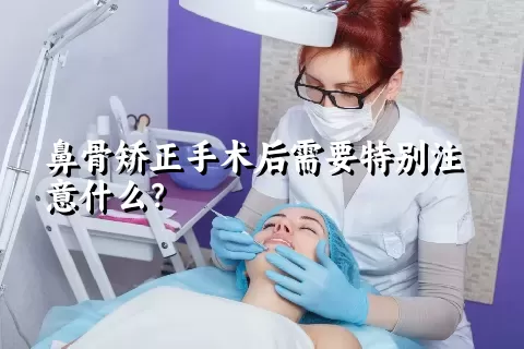 鼻骨矫正手术后需要特别注意什么？