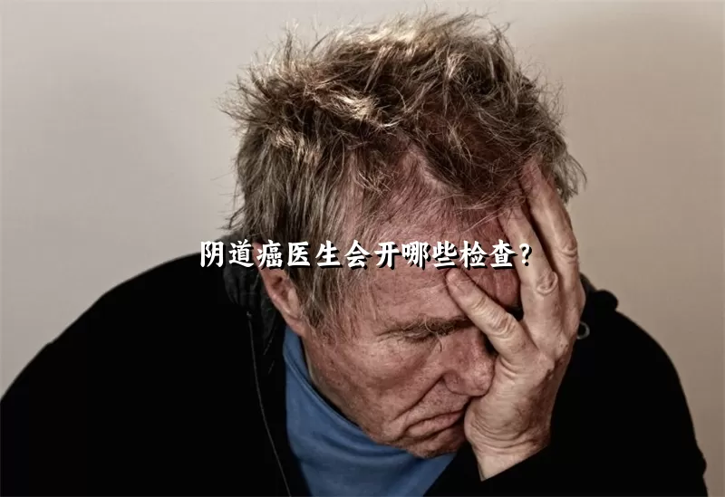 阴道癌医生会开哪些检查？