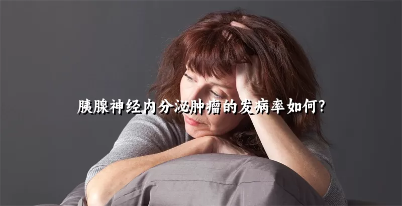 胰腺神经内分泌肿瘤的发病率如何?