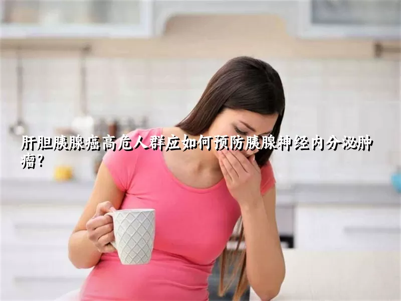 肝胆胰腺癌高危人群应如何预防胰腺神经内分泌肿瘤?