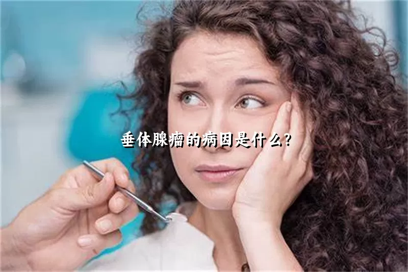 垂体腺瘤的病因是什么？