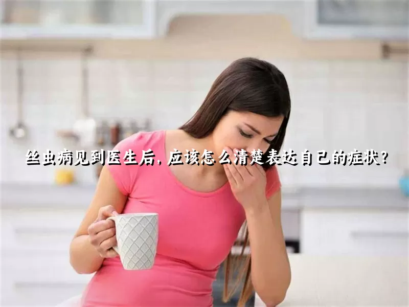 丝虫病见到医生后，应该怎么清楚表达自己的症状？