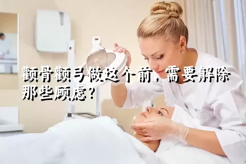 颧骨颧弓做这个前，需要解除那些顾虑？