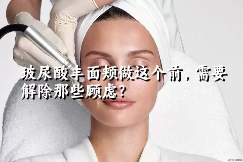 玻尿酸丰面颊做这个前，需要解除那些顾虑？