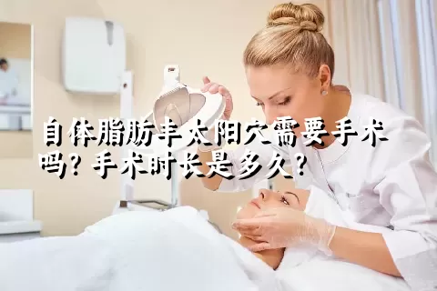 自体脂肪丰太阳穴需要手术吗？手术时长是多久？