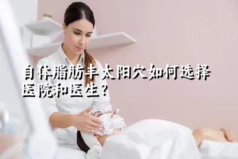 自体脂肪丰太阳穴如何选择医院和医生？