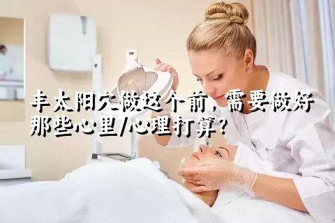 丰太阳穴做这个前，需要做好那些心里/心理打算？