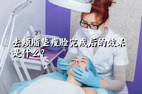 去颊脂垫瘦脸完成后的效果是什么？