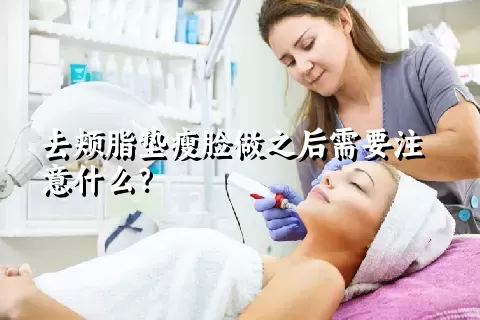 去颊脂垫瘦脸做之后需要注意什么？