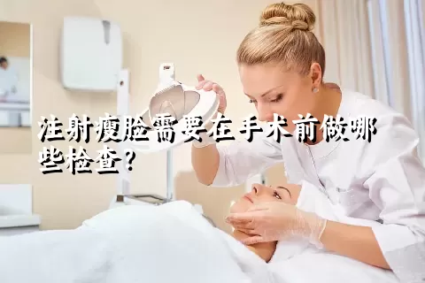 注射瘦脸需要在手术前做哪些检查？