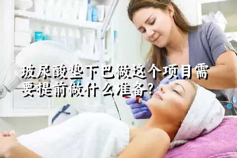 玻尿酸垫下巴做这个项目需要提前做什么准备？