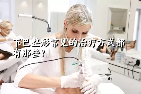 下巴整形常见的治疗方式都有那些？