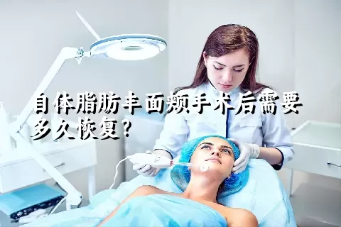 自体脂肪丰面颊手术后需要多久恢复？