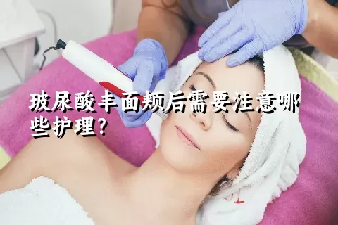 玻尿酸丰面颊后需要注意哪些护理？