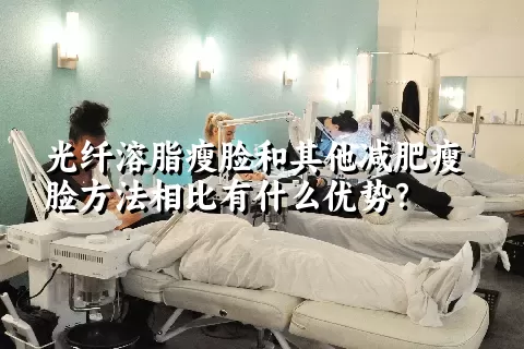 光纤溶脂瘦脸和其他减肥瘦脸方法相比有什么优势？