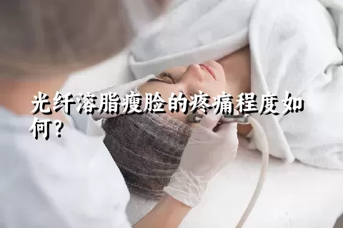 光纤溶脂瘦脸的疼痛程度如何？