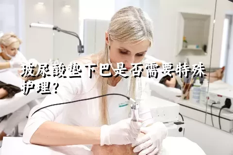 玻尿酸垫下巴是否需要特殊护理？