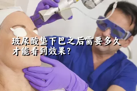 玻尿酸垫下巴之后需要多久才能看到效果？