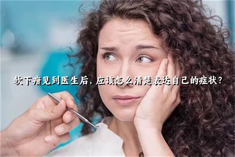 软下疳见到医生后，应该怎么清楚表达自己的症状？