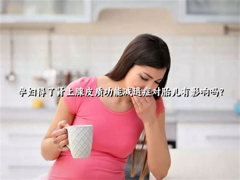 孕妇得了肾上腺皮质功能减退症对胎儿有影响吗？