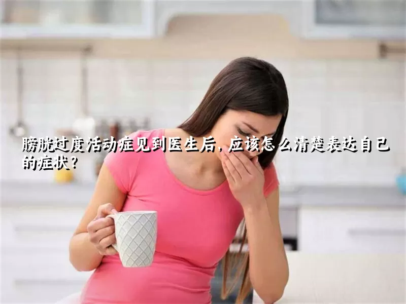 膀胱过度活动症见到医生后，应该怎么清楚表达自己的症状？