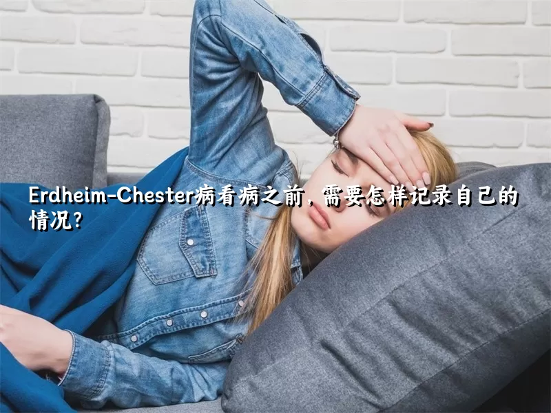 Erdheim-Chester病看病之前，需要怎样记录自己的情况？