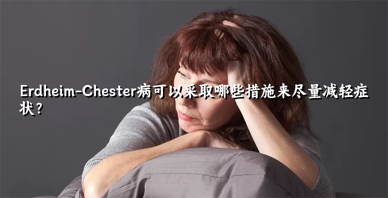 Erdheim-Chester病可以采取哪些措施来尽量减轻症状？