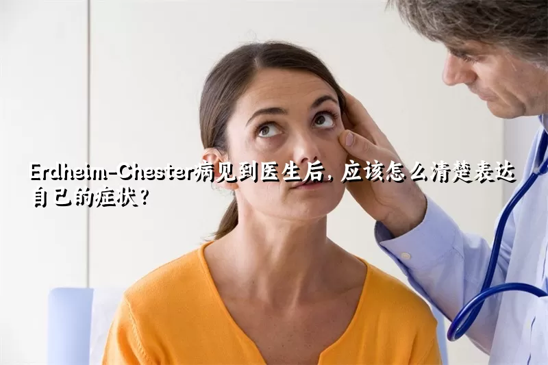 Erdheim-Chester病见到医生后，应该怎么清楚表达自己的症状？