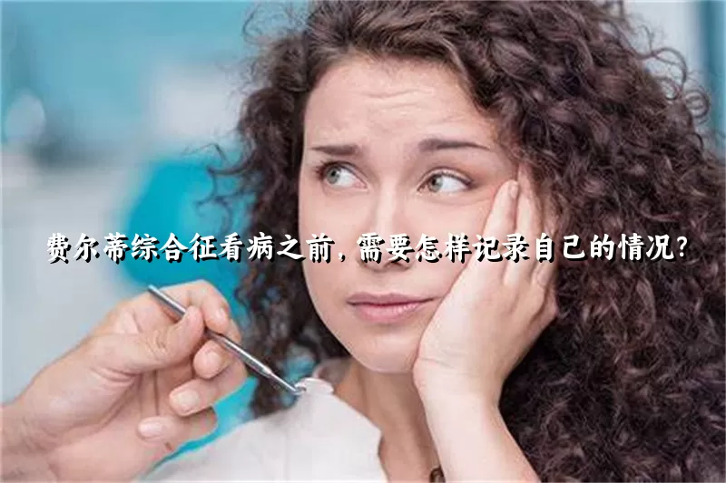 费尔蒂综合征看病之前，需要怎样记录自己的情况？