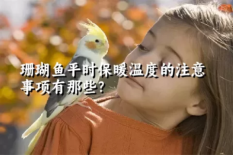 珊瑚鱼平时保暖温度的注意事项有那些？ 