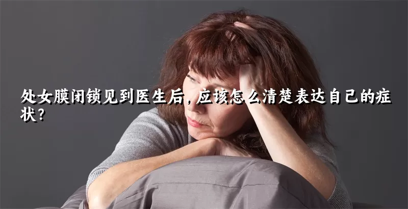 处女膜闭锁见到医生后，应该怎么清楚表达自己的症状？