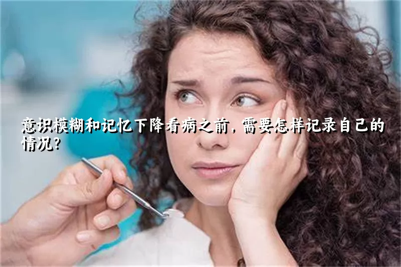 意识模糊和记忆下降看病之前，需要怎样记录自己的情况？