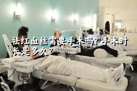 祛红血丝需要手术吗？手术时长是多久？