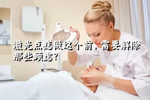 激光点痣做这个前，需要解除那些顾虑？