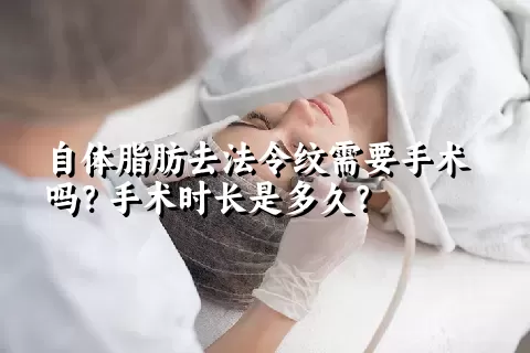 自体脂肪去法令纹需要手术吗？手术时长是多久？