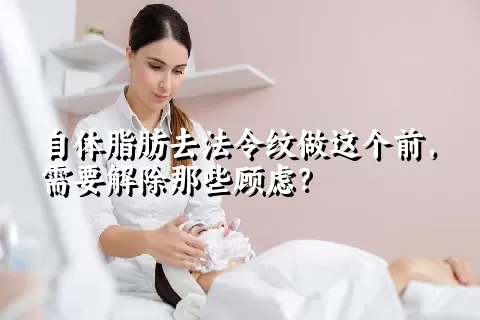 自体脂肪去法令纹做这个前，需要解除那些顾虑？